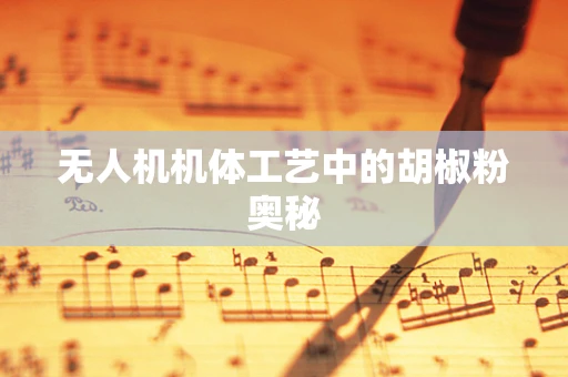 无人机机体工艺中的胡椒粉奥秘