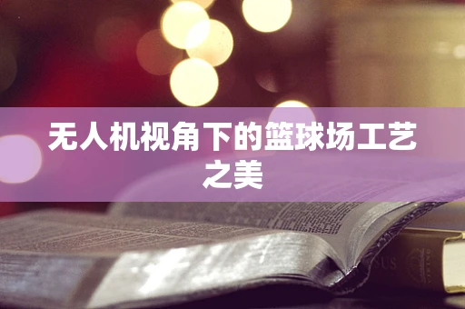 无人机视角下的篮球场工艺之美