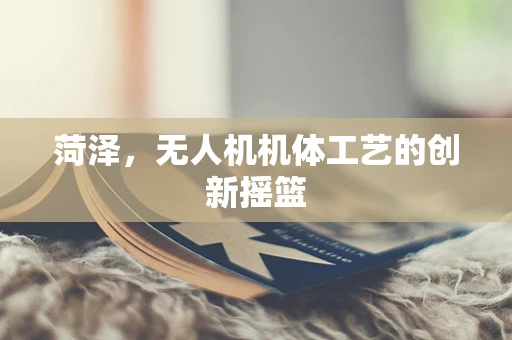 菏泽，无人机机体工艺的创新摇篮