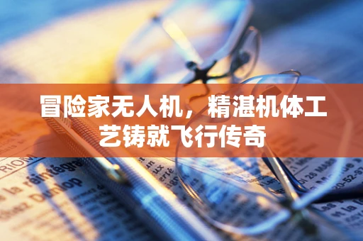 冒险家无人机，精湛机体工艺铸就飞行传奇