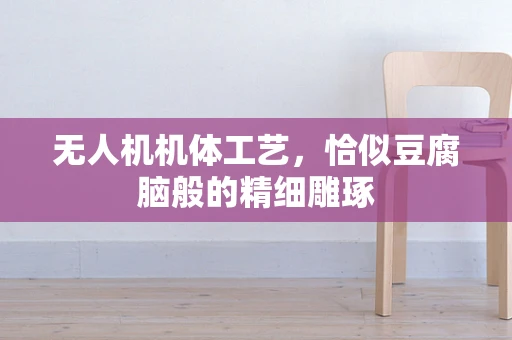 无人机机体工艺，恰似豆腐脑般的精细雕琢