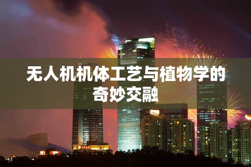 无人机机体工艺与植物学的奇妙交融