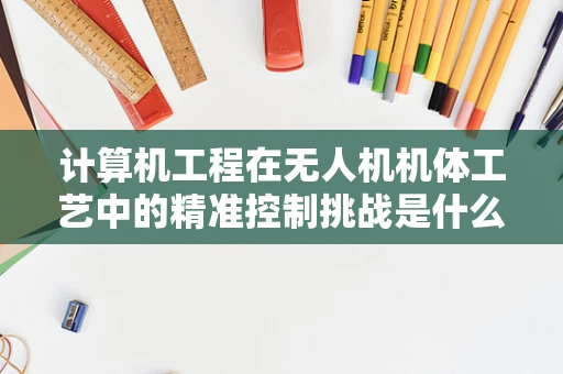 计算机工程在无人机机体工艺中的精准控制挑战是什么？