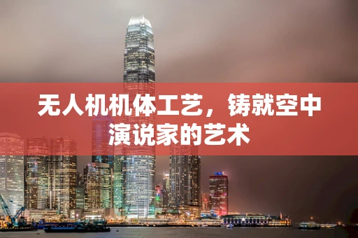 无人机机体工艺，铸就空中演说家的艺术