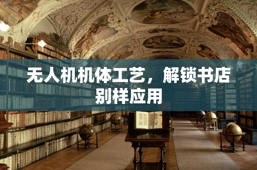 无人机机体工艺，解锁书店别样应用