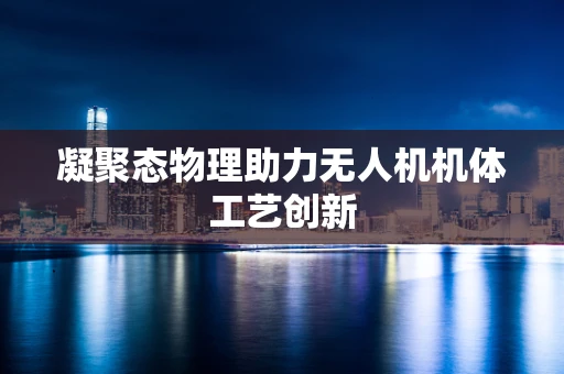 凝聚态物理助力无人机机体工艺创新