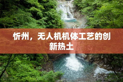忻州，无人机机体工艺的创新热土