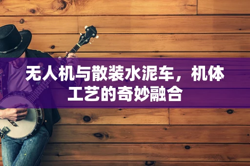 无人机与散装水泥车，机体工艺的奇妙融合