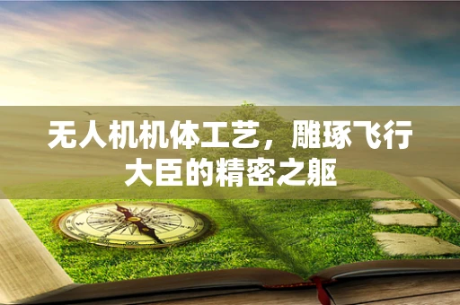 无人机机体工艺，雕琢飞行大臣的精密之躯