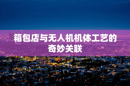 箱包店与无人机机体工艺的奇妙关联