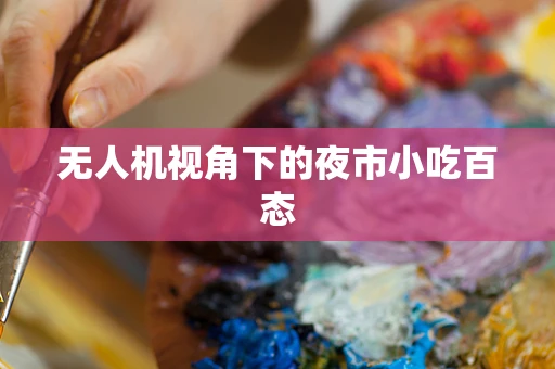无人机视角下的夜市小吃百态