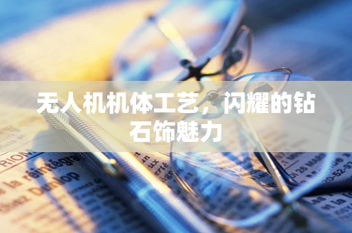 无人机机体工艺，闪耀的钻石饰魅力