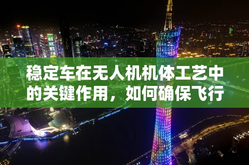 稳定车在无人机机体工艺中的关键作用，如何确保飞行稳定性？