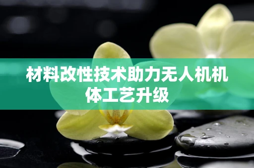 材料改性技术助力无人机机体工艺升级