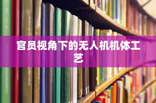 官员视角下的无人机机体工艺