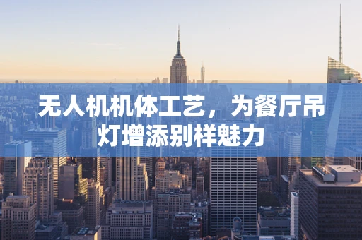 无人机机体工艺，为餐厅吊灯增添别样魅力