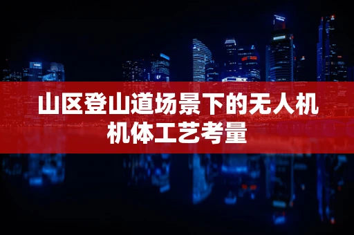 山区登山道场景下的无人机机体工艺考量