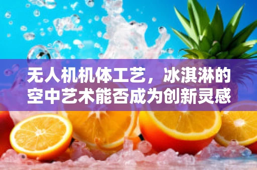 无人机机体工艺，冰淇淋的空中艺术能否成为创新灵感？