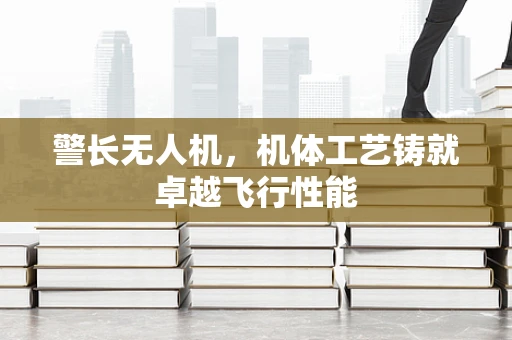 警长无人机，机体工艺铸就卓越飞行性能
