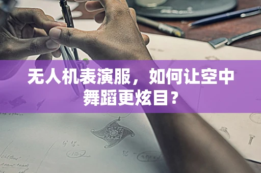 无人机表演服，如何让空中舞蹈更炫目？