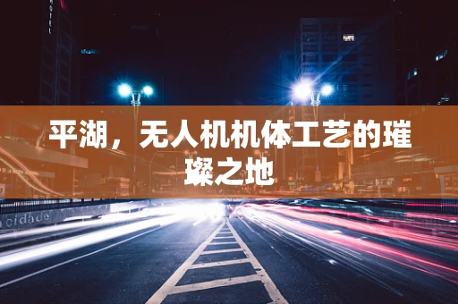 平湖，无人机机体工艺的璀璨之地