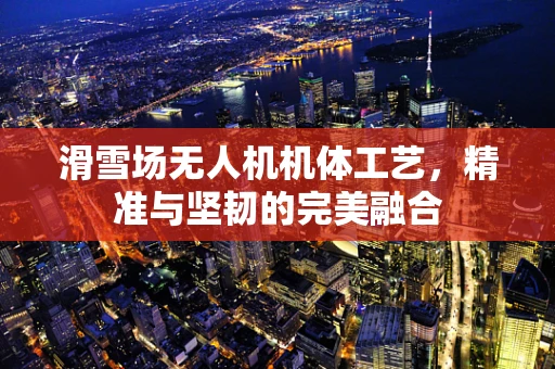 滑雪场无人机机体工艺，精准与坚韧的完美融合