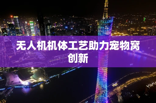 无人机机体工艺助力宠物窝创新