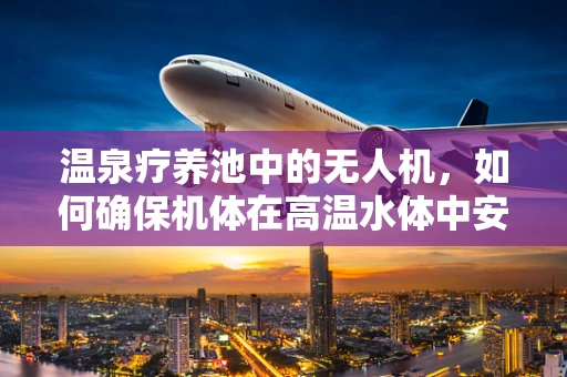 温泉疗养池中的无人机，如何确保机体在高温水体中安全作业？