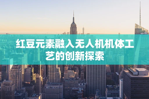红豆元素融入无人机机体工艺的创新探索