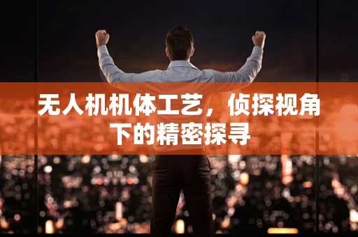 无人机机体工艺，侦探视角下的精密探寻