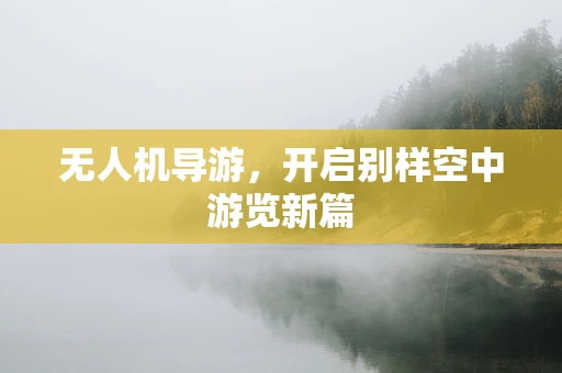 无人机导游，开启别样空中游览新篇