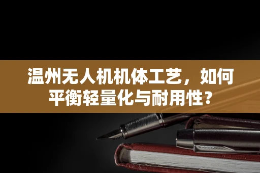 温州无人机机体工艺，如何平衡轻量化与耐用性？