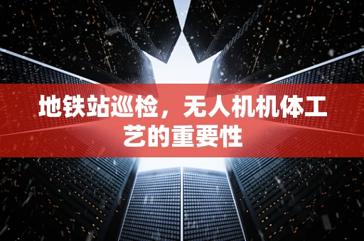 地铁站巡检，无人机机体工艺的重要性