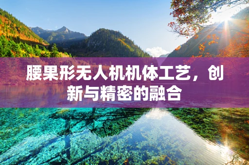 腰果形无人机机体工艺，创新与精密的融合