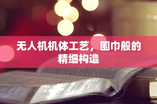 无人机机体工艺，围巾般的精细构造