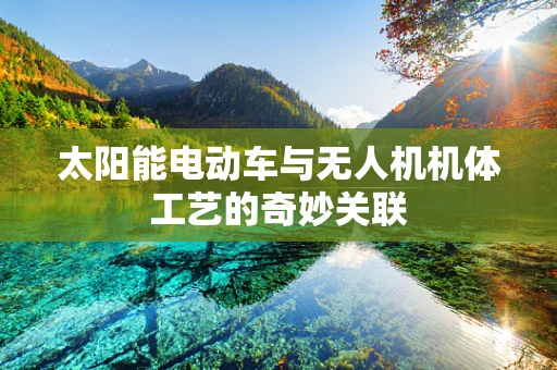 太阳能电动车与无人机机体工艺的奇妙关联