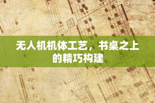 无人机机体工艺，书桌之上的精巧构建