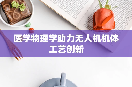 医学物理学助力无人机机体工艺创新