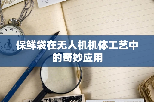保鲜袋在无人机机体工艺中的奇妙应用