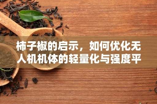 柿子椒的启示，如何优化无人机机体的轻量化与强度平衡？