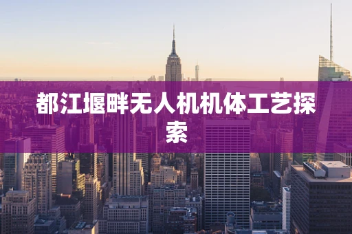都江堰畔无人机机体工艺探索