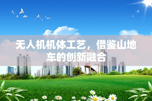 无人机机体工艺，借鉴山地车的创新融合