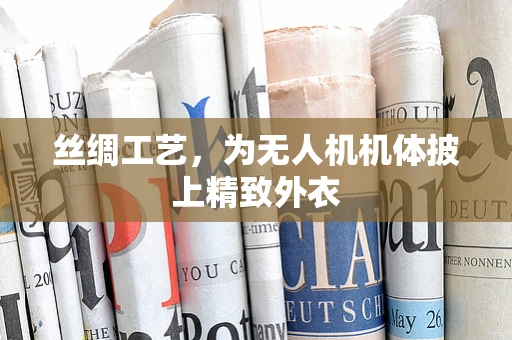 丝绸工艺，为无人机机体披上精致外衣