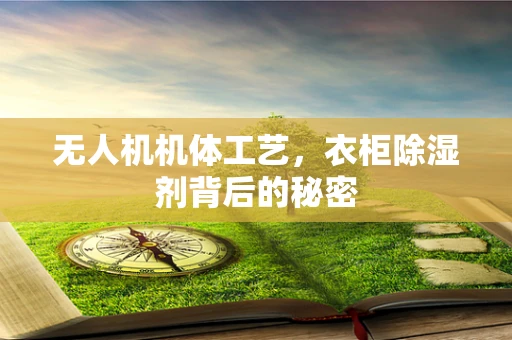无人机机体工艺，衣柜除湿剂背后的秘密