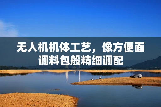 无人机机体工艺，像方便面调料包般精细调配