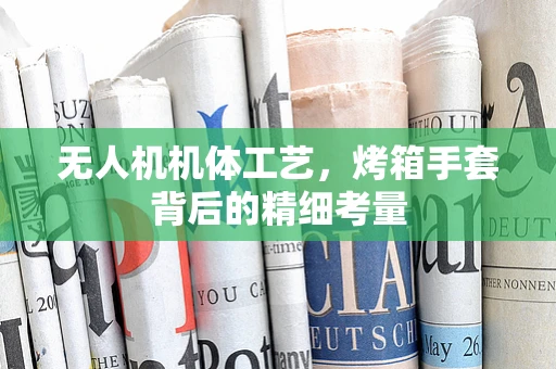 无人机机体工艺，烤箱手套背后的精细考量