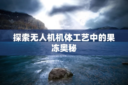 探索无人机机体工艺中的果冻奥秘
