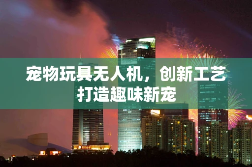 宠物玩具无人机，创新工艺打造趣味新宠