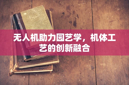 无人机助力园艺学，机体工艺的创新融合