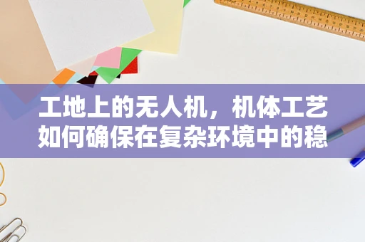 工地上的无人机，机体工艺如何确保在复杂环境中的稳定飞行？